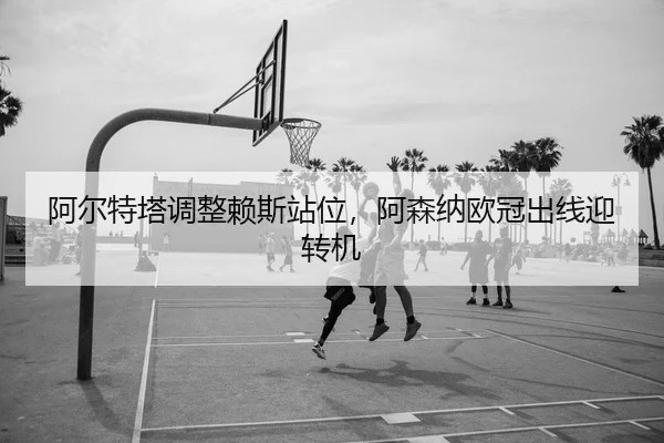 阿尔特塔调整赖斯站位，阿森纳欧冠出线迎转机