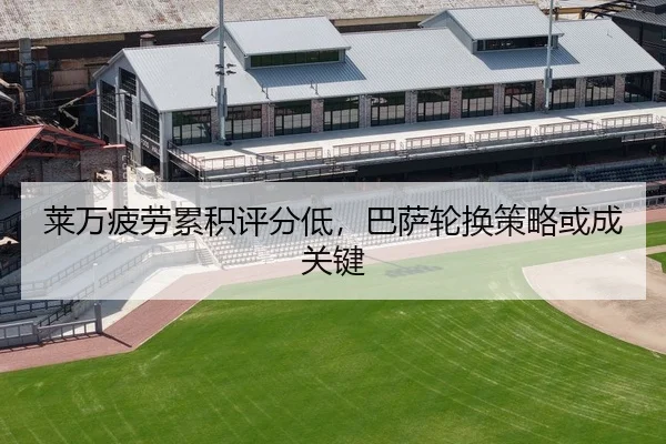 莱万疲劳累积评分低，巴萨轮换策略或成关键
